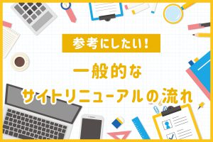 参考にしたい！一般的なサイトリニューアルの流れと全体図