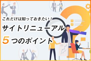 サイトリニューアルの検討前に知っておきたい５つのこと