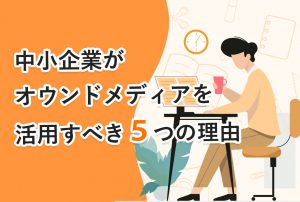 中小企業がオウンドメディアを活用すべき５つの理由