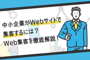 中小企業がWebサイトで集客するには？Web集客を徹底解説！