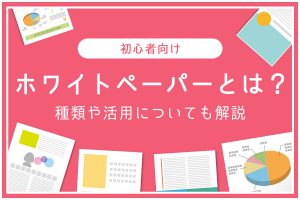 《初心者向け》ホワイトペーパーとは？種類や活用についても解説