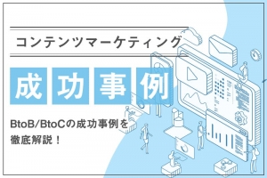 コンテンツマーケティングの成功事例【BtoB/BtoC】を徹底解説