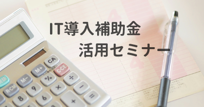 IT導入補助金 活用セミナー(導入費用の3分の2が補助されます)