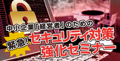 中小企業「経営者」のための緊急！ セキュリティ対策強化セミナー